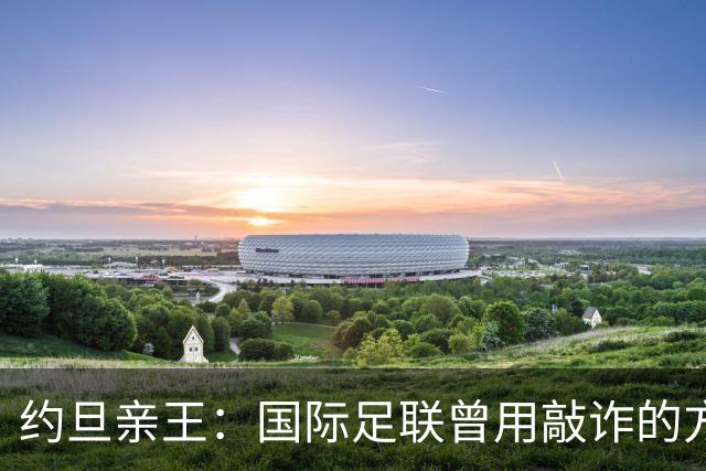约旦亲王：国际足联曾用敲诈的方式胁迫约旦支持因凡蒂诺连任